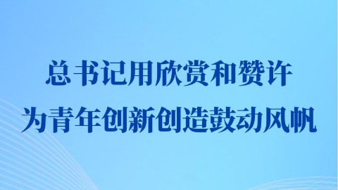 第一觀察丨總書記用欣賞和贊許為青年創新創造鼓動風帆