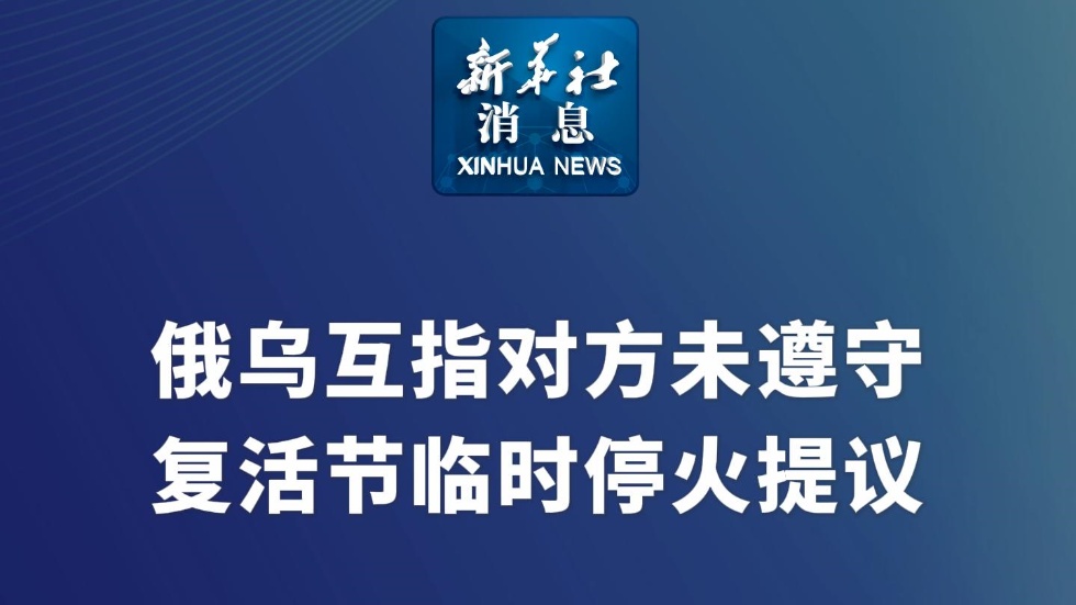新華社消息｜俄烏互指對(duì)方未遵守復(fù)活節(jié)臨時(shí)停火提議